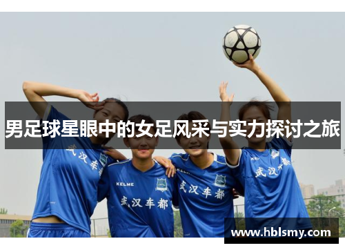 男足球星眼中的女足风采与实力探讨之旅