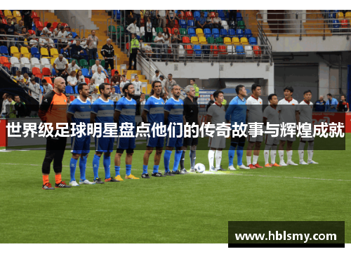 世界级足球明星盘点他们的传奇故事与辉煌成就