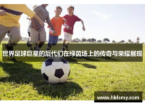 世界足球巨星的后代们在绿茵场上的传奇与荣耀展现