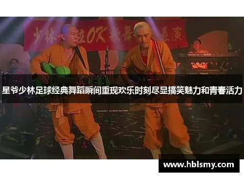 星爷少林足球经典舞蹈瞬间重现欢乐时刻尽显搞笑魅力和青春活力