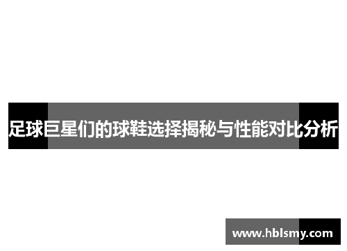 足球巨星们的球鞋选择揭秘与性能对比分析