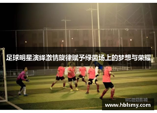 足球明星演绎激情旋律赋予绿茵场上的梦想与荣耀