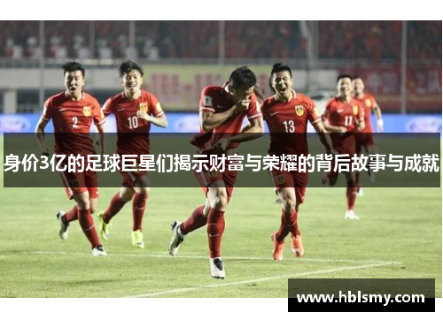 身价3亿的足球巨星们揭示财富与荣耀的背后故事与成就