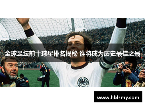 全球足坛前十球星排名揭秘 谁将成为历史最佳之最