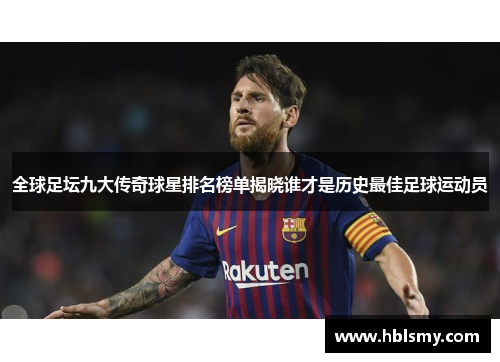 全球足坛九大传奇球星排名榜单揭晓谁才是历史最佳足球运动员