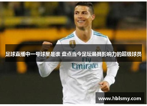 足球直播中一号球星是谁 盘点当今足坛最具影响力的超级球员
