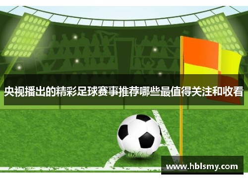 央视播出的精彩足球赛事推荐哪些最值得关注和收看