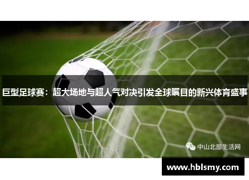 巨型足球赛：超大场地与超人气对决引发全球瞩目的新兴体育盛事
