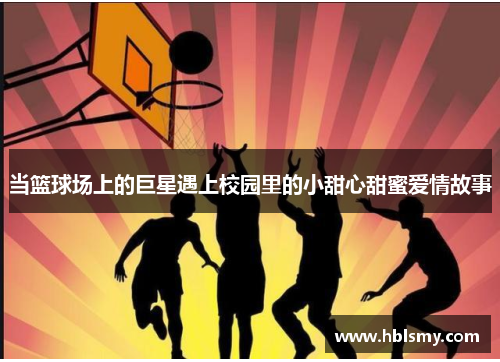 当篮球场上的巨星遇上校园里的小甜心甜蜜爱情故事